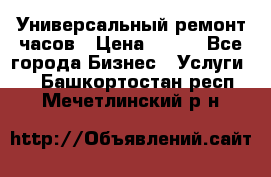 Универсальный ремонт часов › Цена ­ 100 - Все города Бизнес » Услуги   . Башкортостан респ.,Мечетлинский р-н